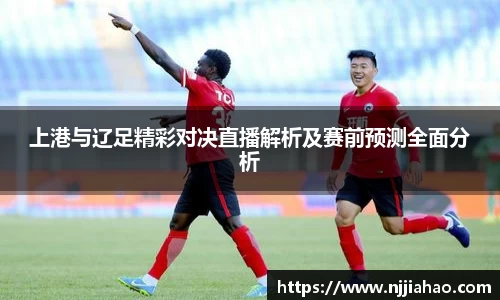 伟德官网上港与辽足精彩对决直播解析及赛前预测全面分析